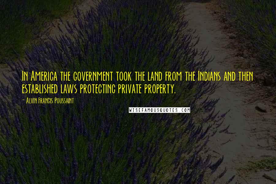 Alvin Francis Poussaint quotes: In America the government took the land from the Indians and then established laws protecting private property.