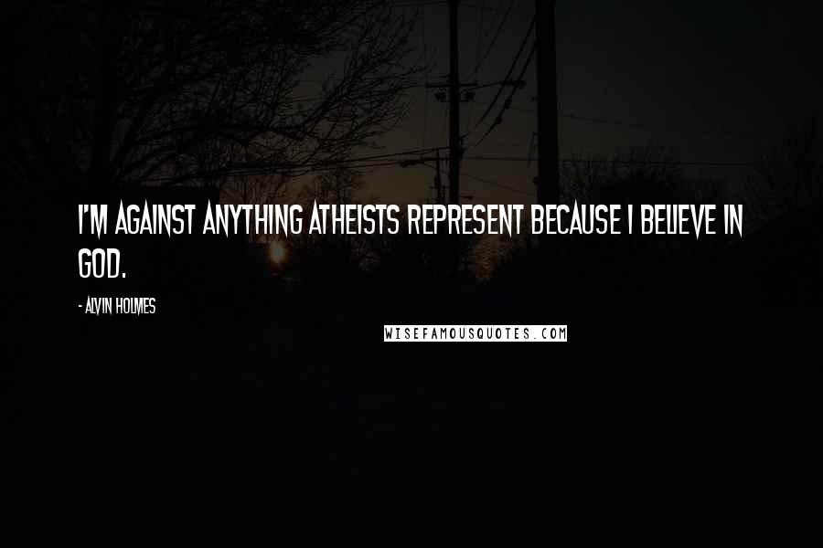 Alvin Holmes quotes: I'm against anything atheists represent because I believe in God.