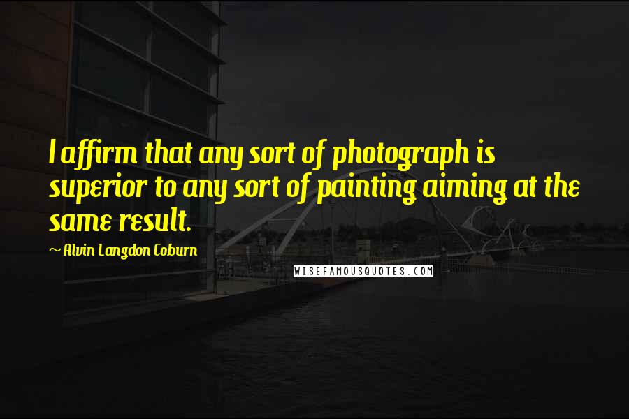 Alvin Langdon Coburn quotes: I affirm that any sort of photograph is superior to any sort of painting aiming at the same result.