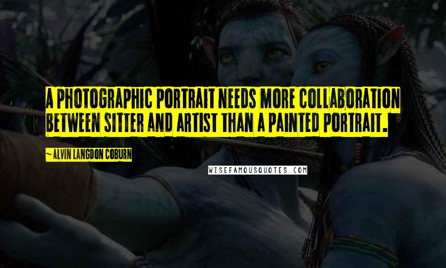 Alvin Langdon Coburn quotes: A photographic portrait needs more collaboration between sitter and artist than a painted portrait.