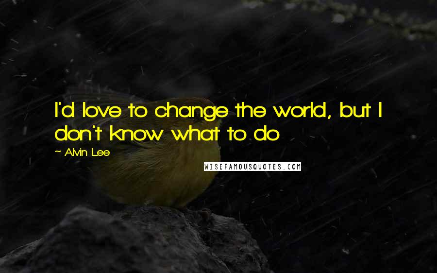 Alvin Lee quotes: I'd love to change the world, but I don't know what to do