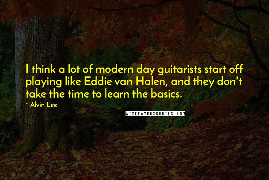 Alvin Lee quotes: I think a lot of modern day guitarists start off playing like Eddie van Halen, and they don't take the time to learn the basics.