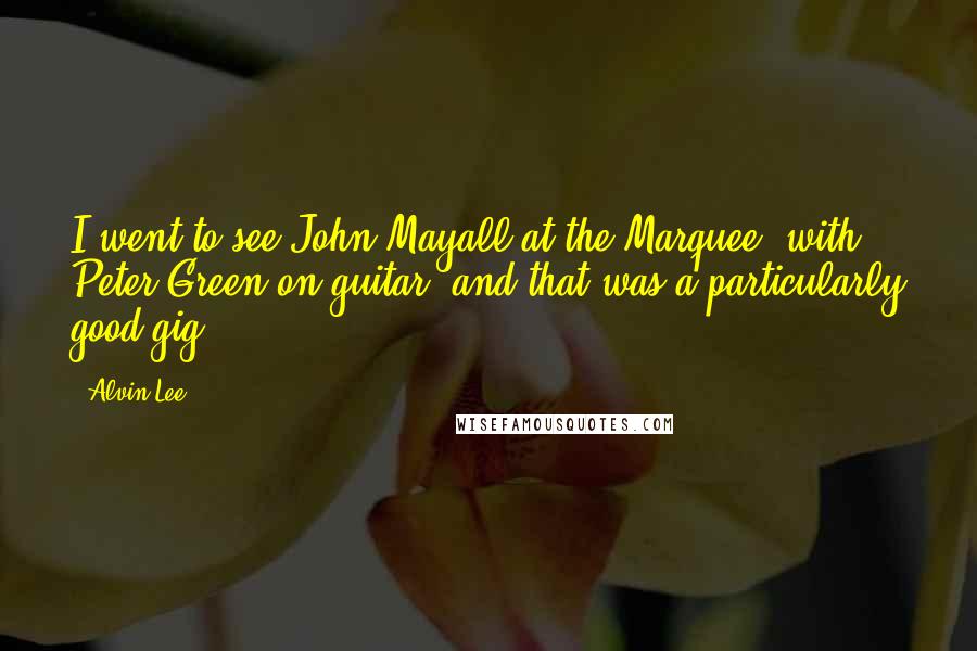 Alvin Lee quotes: I went to see John Mayall at the Marquee, with Peter Green on guitar, and that was a particularly good gig.