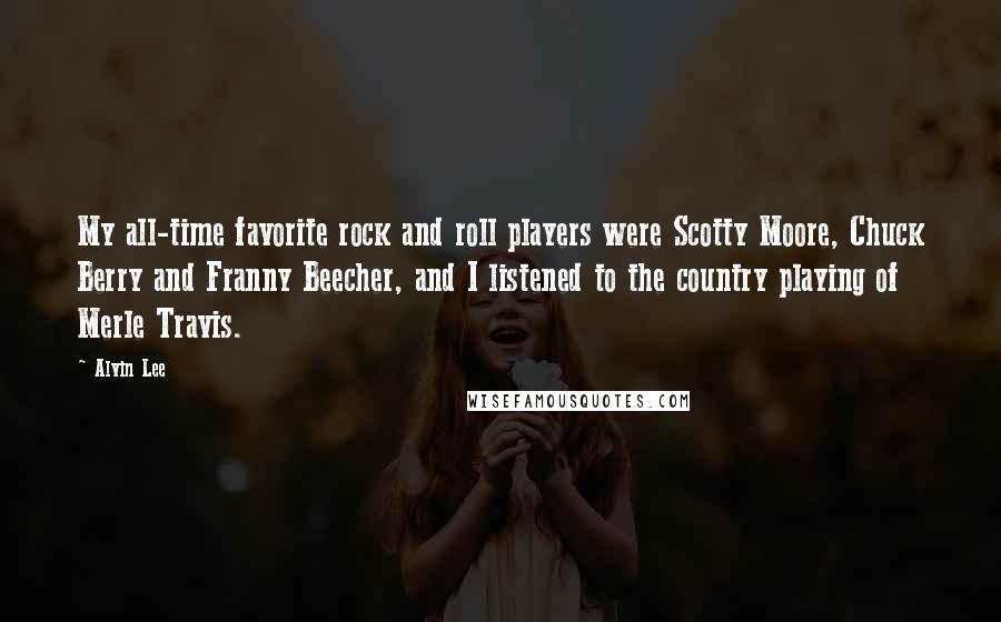 Alvin Lee quotes: My all-time favorite rock and roll players were Scotty Moore, Chuck Berry and Franny Beecher, and I listened to the country playing of Merle Travis.