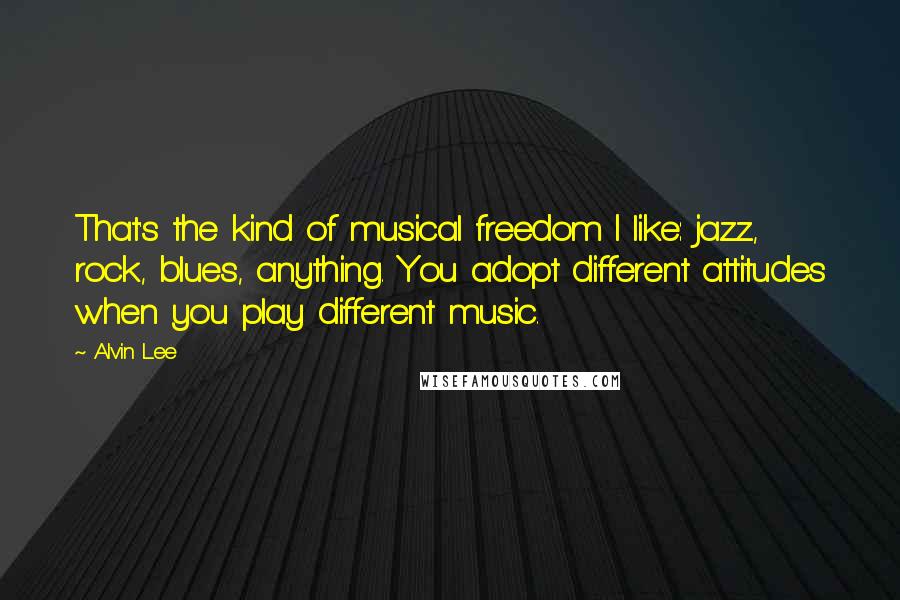 Alvin Lee quotes: That's the kind of musical freedom I like: jazz, rock, blues, anything. You adopt different attitudes when you play different music.