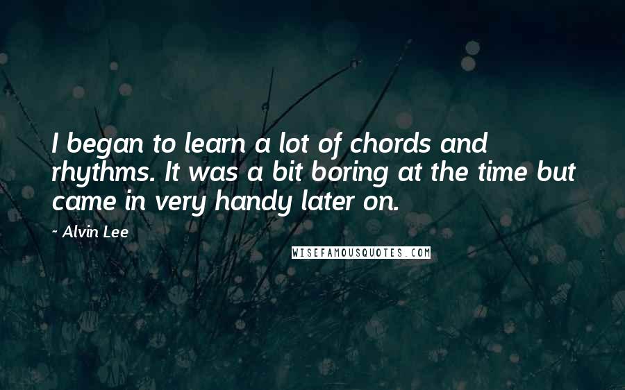 Alvin Lee quotes: I began to learn a lot of chords and rhythms. It was a bit boring at the time but came in very handy later on.