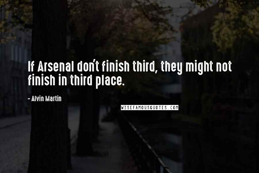 Alvin Martin quotes: If Arsenal don't finish third, they might not finish in third place.