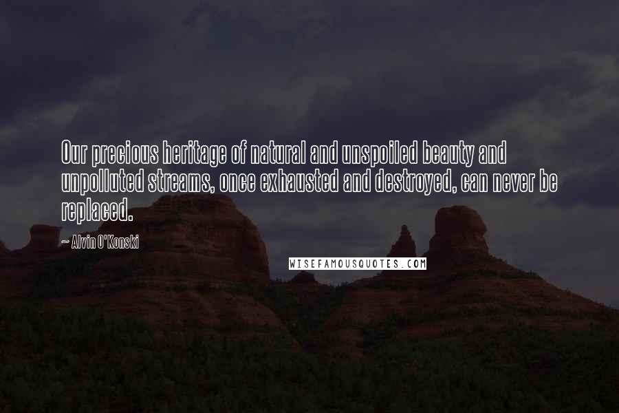 Alvin O'Konski quotes: Our precious heritage of natural and unspoiled beauty and unpolluted streams, once exhausted and destroyed, can never be replaced.