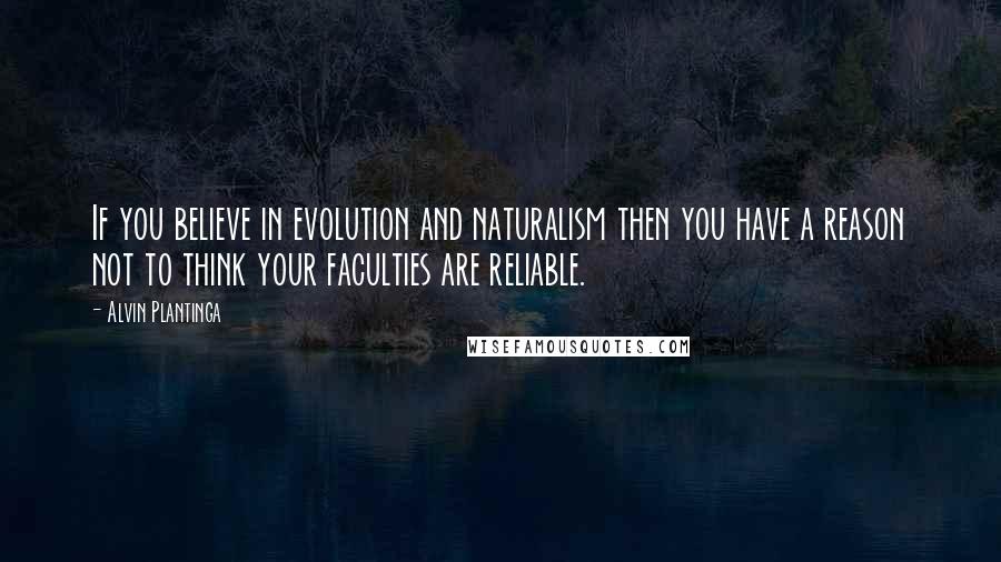 Alvin Plantinga quotes: If you believe in evolution and naturalism then you have a reason not to think your faculties are reliable.
