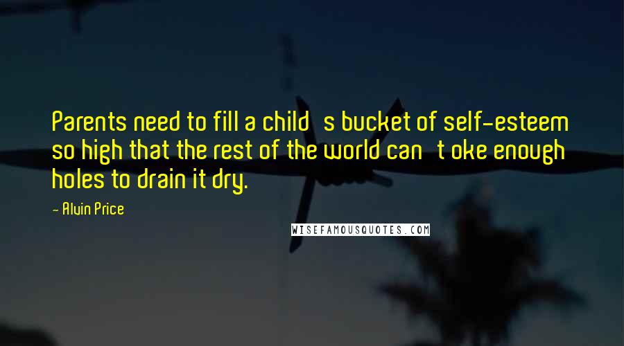Alvin Price quotes: Parents need to fill a child's bucket of self-esteem so high that the rest of the world can't oke enough holes to drain it dry.