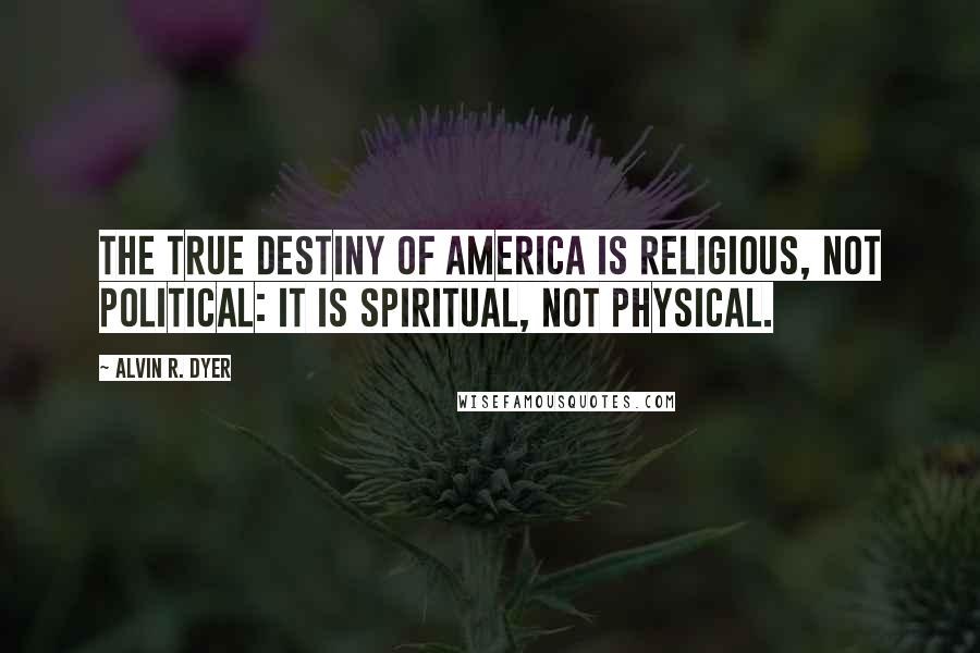 Alvin R. Dyer quotes: The true destiny of America is religious, not political: it is spiritual, not physical.