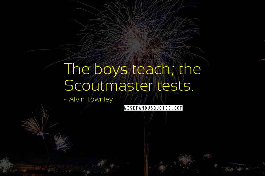 Alvin Townley quotes: The boys teach; the Scoutmaster tests.