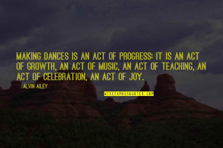 Alvin's Quotes By Alvin Ailey: Making dances is an act of progress; it