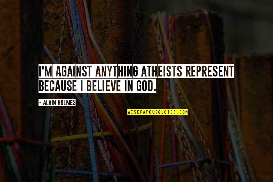 Alvin's Quotes By Alvin Holmes: I'm against anything atheists represent because I believe