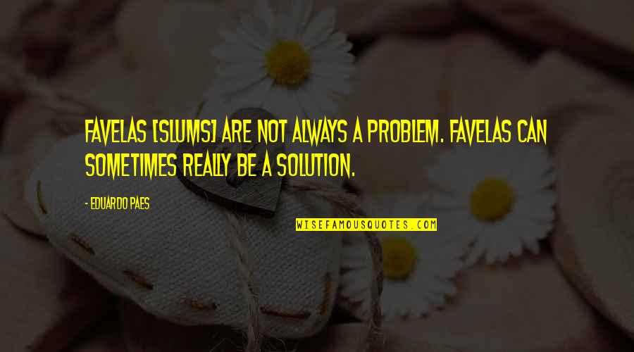 Always A Solution Quotes By Eduardo Paes: Favelas [slums] are not always a problem. Favelas