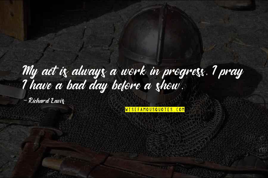 Always A Work In Progress Quotes By Richard Lewis: My act is always a work in progress.