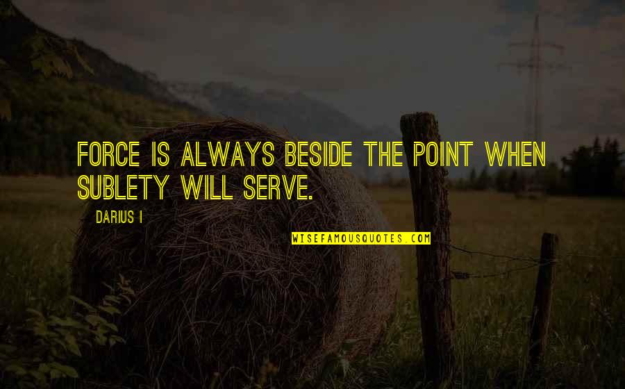 Always Be Beside You Quotes By Darius I: Force is always beside the point when sublety Always Be Beside You Quotes By Darius I: Force is always beside the point when sublety
