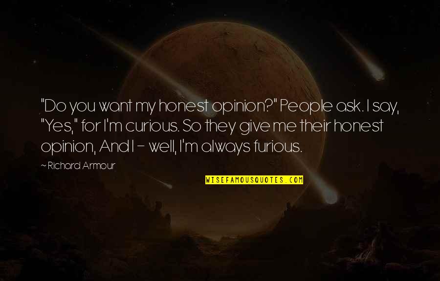 Always Be Curious Quotes By Richard Armour: "Do you want my honest opinion?" People ask. Always Be Curious Quotes By Richard Armour: "Do you want my honest opinion?" People ask.