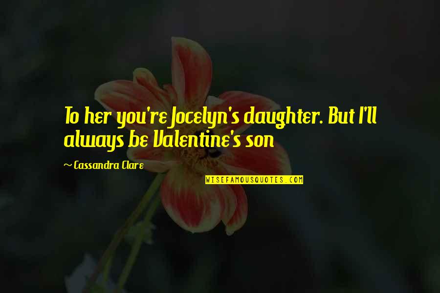 Always Be My Valentine Quotes By Cassandra Clare: To her you're Jocelyn's daughter. But I'll always Always Be My Valentine Quotes By Cassandra Clare: To her you're Jocelyn's daughter. But I'll always