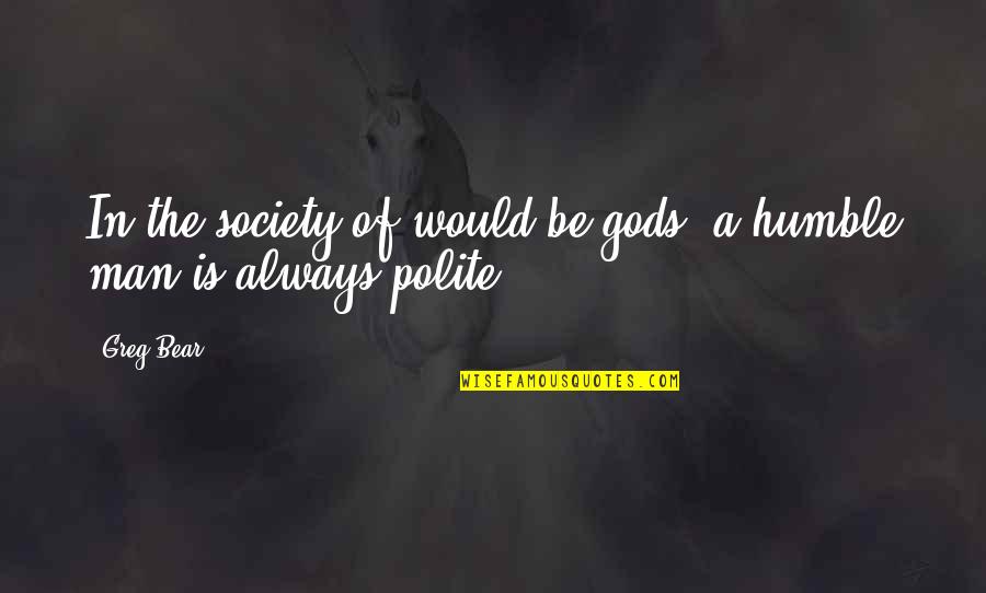 Always Be Polite Quotes By Greg Bear: In the society of would-be-gods, a humble man