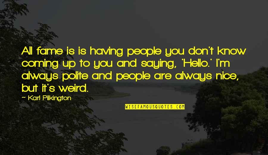 Always Be Polite Quotes By Karl Pilkington: All fame is is having people you don't