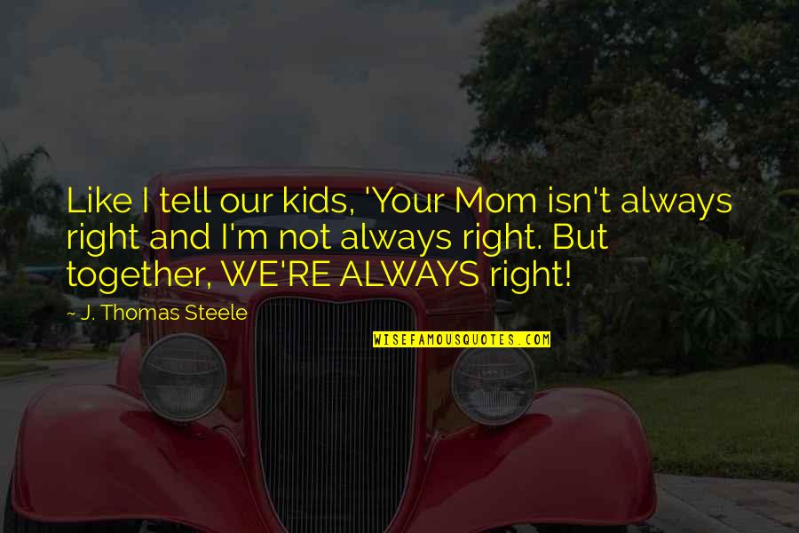 Always Be Together Best Quotes By J. Thomas Steele: Like I tell our kids, 'Your Mom isn't Always Be Together Best Quotes By J. Thomas Steele: Like I tell our kids, 'Your Mom isn't