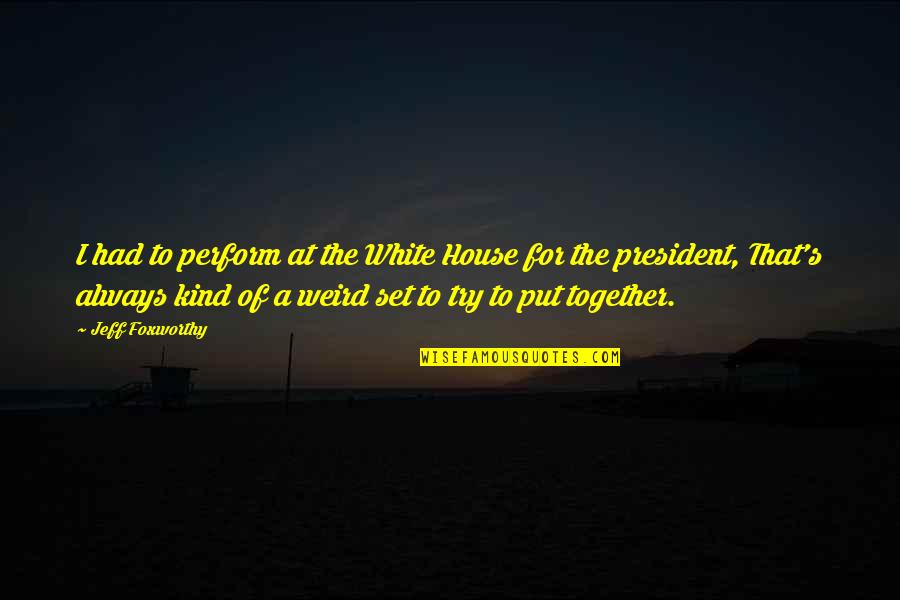 Always Be Together Best Quotes By Jeff Foxworthy: I had to perform at the White House Always Be Together Best Quotes By Jeff Foxworthy: I had to perform at the White House