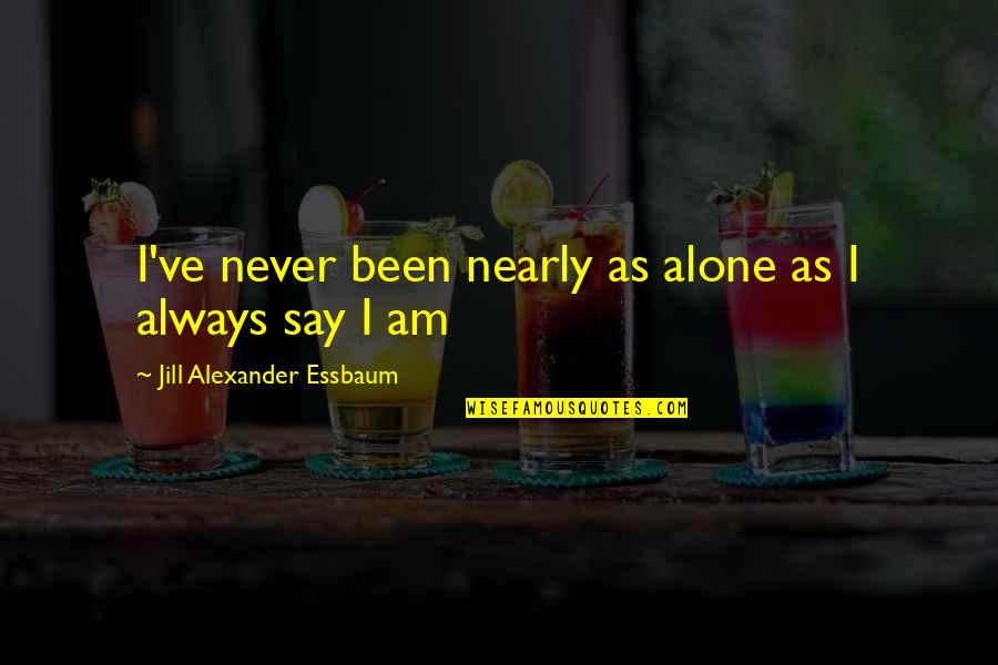 Always Been Alone Quotes By Jill Alexander Essbaum: I've never been nearly as alone as I
