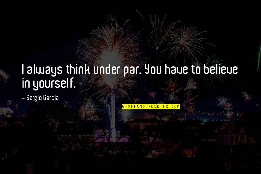 Always Believe Yourself Quotes By Sergio Garcia: I always think under par. You have to