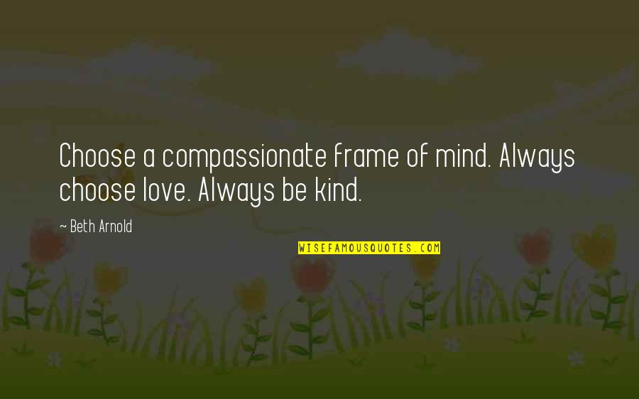 Always Choose Love Quotes By Beth Arnold: Choose a compassionate frame of mind. Always choose