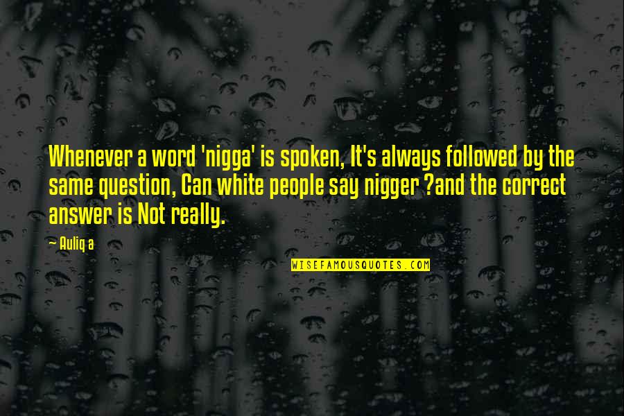 Always Correct Quotes By Auliq A: Whenever a word 'nigga' is spoken, It's always