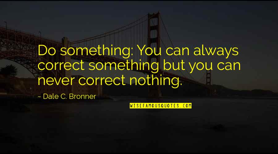 Always Correct Quotes By Dale C. Bronner: Do something: You can always correct something but