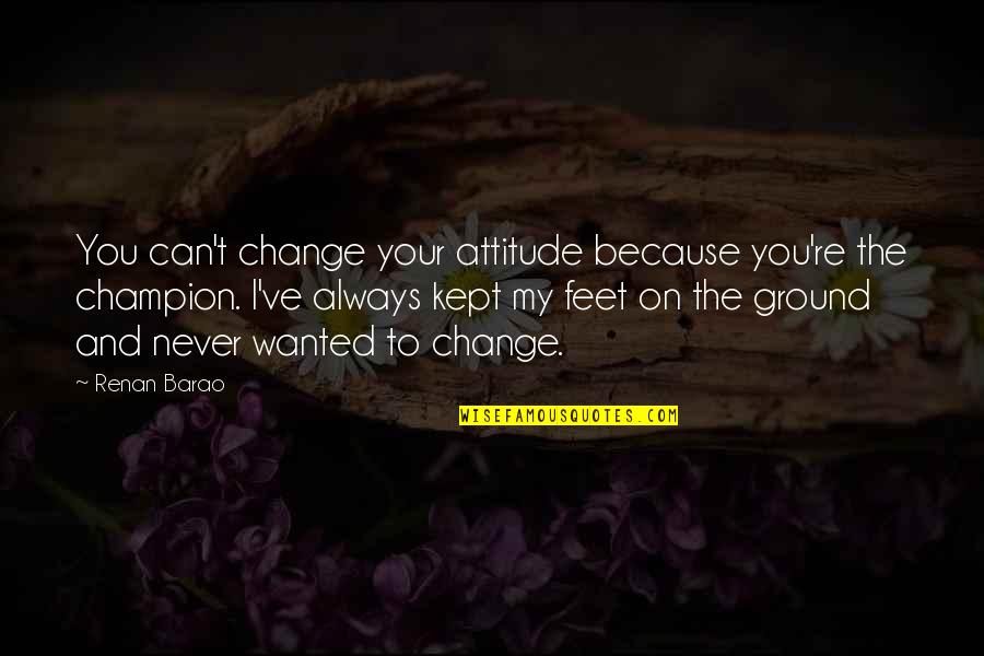 Always Feet On The Ground Quotes By Renan Barao: You can't change your attitude because you're the
