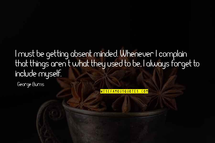 Always Getting Used Quotes By George Burns: I must be getting absent-minded. Whenever I complain