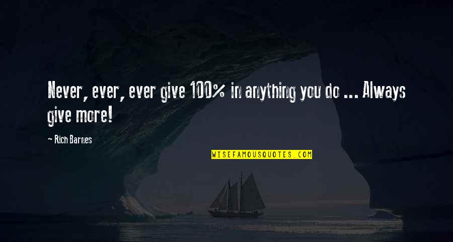 Always Give More Quotes By Rich Barnes: Never, ever, ever give 100% in anything you