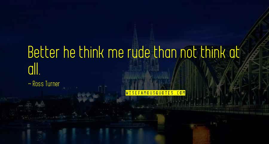 Always Kiss Me Goodnight Quotes By Ross Turner: Better he think me rude than not think
