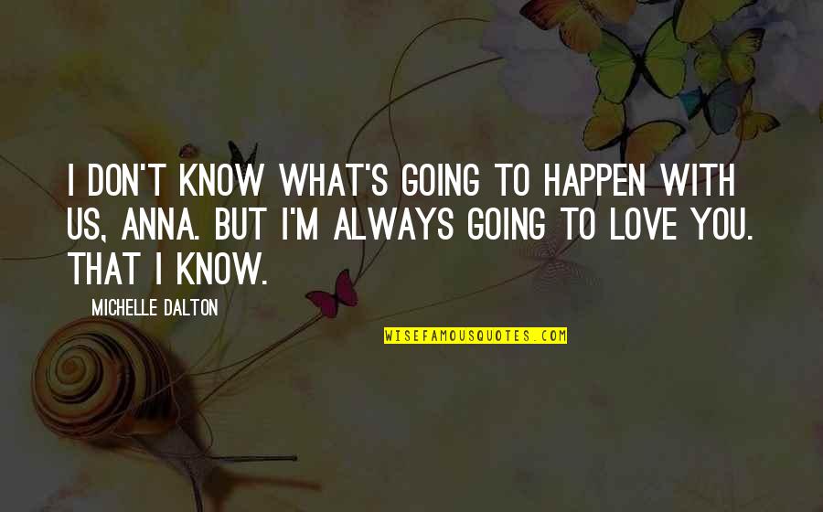 Always Know I Love Quotes By Michelle Dalton: I don't know what's going to happen with