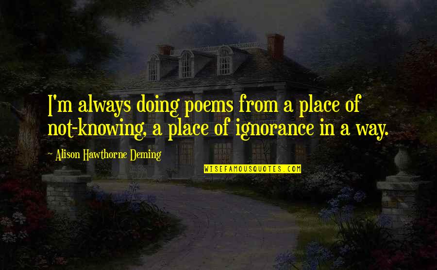 Always Knowing Quotes By Alison Hawthorne Deming: I'm always doing poems from a place of