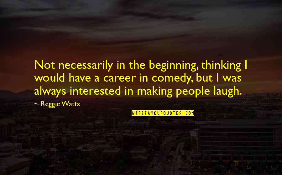 Always Laughing Quotes By Reggie Watts: Not necessarily in the beginning, thinking I would