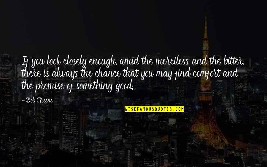 Always Look For The Good Quotes By Bob Greene: If you look closely enough, amid the merciless Always Look For The Good Quotes By Bob Greene: If you look closely enough, amid the merciless