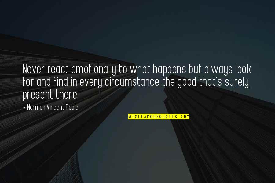 Always Look For The Good Quotes By Norman Vincent Peale: Never react emotionally to what happens but always