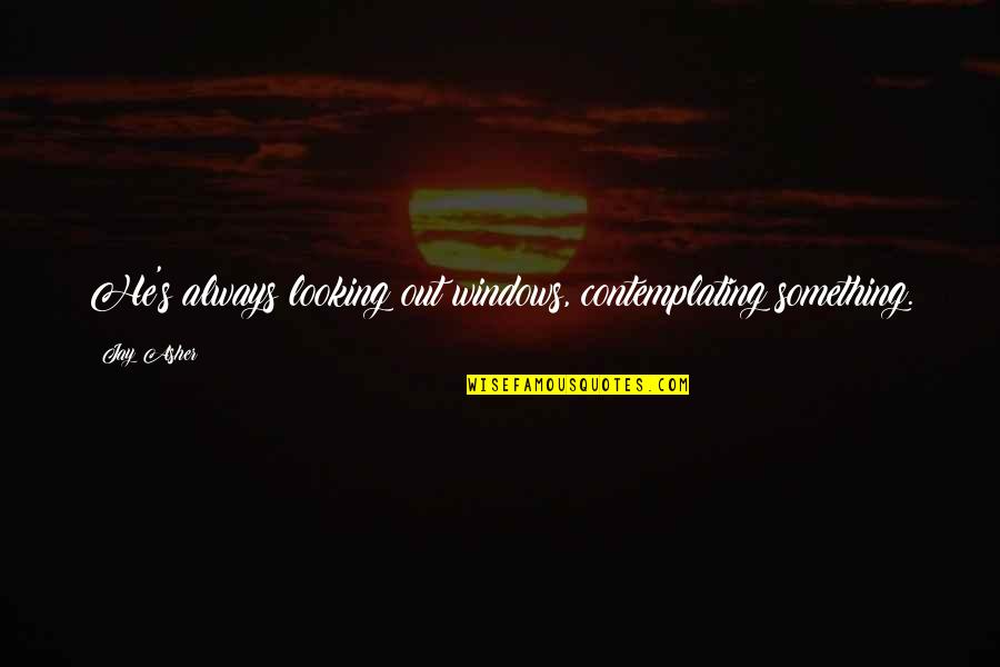 Always Looking Your Best Quotes By Jay Asher: He's always looking out windows, contemplating something.