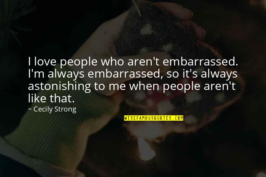 Always Love Me Quotes By Cecily Strong: I love people who aren't embarrassed. I'm always