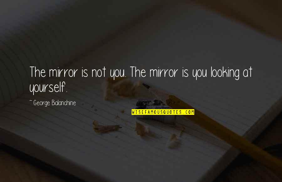 Always Make Time For Friends Quotes By George Balanchine: The mirror is not you. The mirror is