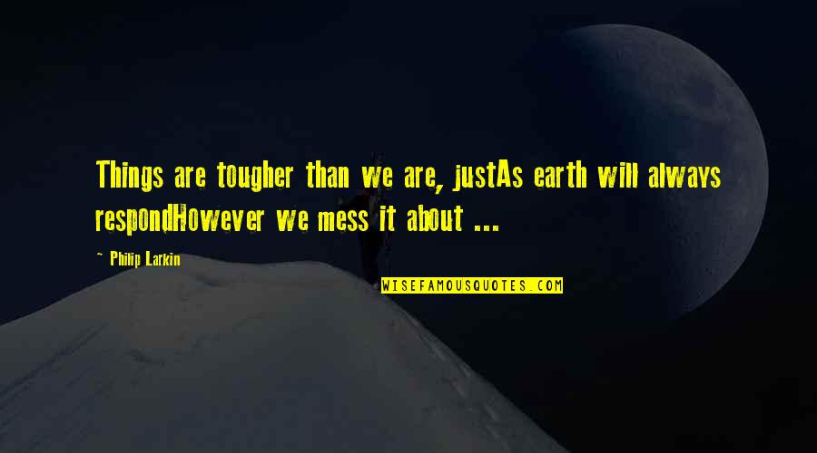 Always Mess Things Up Quotes By Philip Larkin: Things are tougher than we are, justAs earth