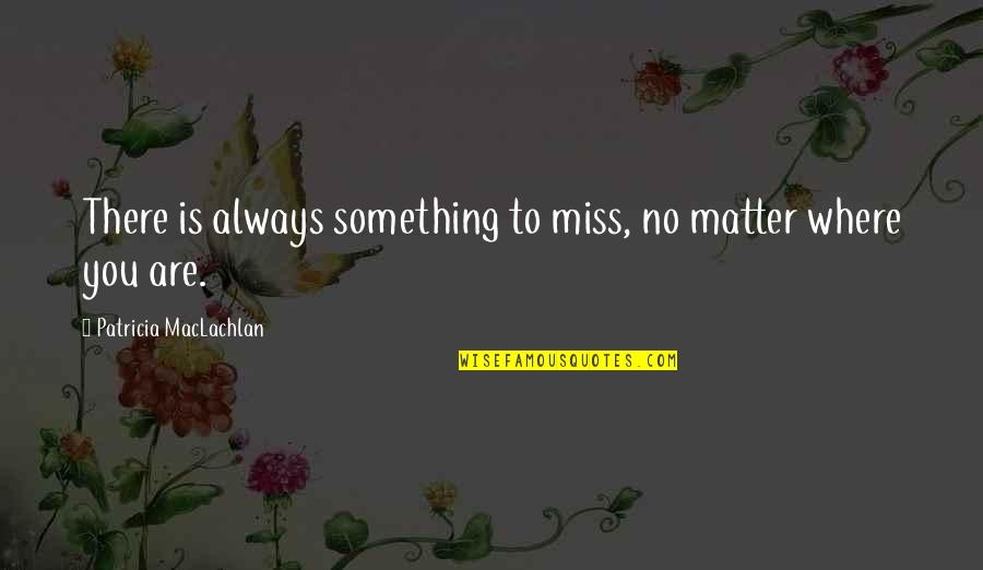 Always Miss You Quotes By Patricia MacLachlan: There is always something to miss, no matter Always Miss You Quotes By Patricia MacLachlan: There is always something to miss, no matter