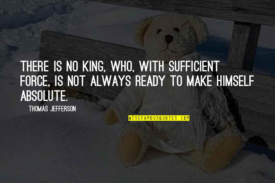 Always Ready Quotes By Thomas Jefferson: There is no King, who, with sufficient force,
