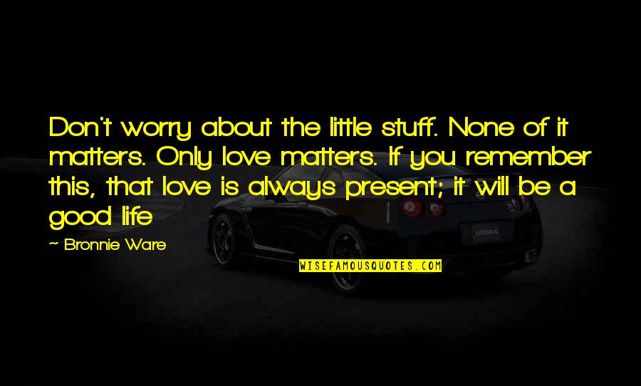 Always Remember Love Quotes By Bronnie Ware: Don't worry about the little stuff. None of