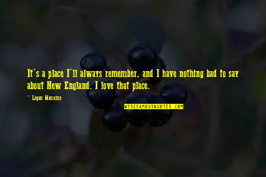 Always Remember To Love Quotes By Logan Mankins: It's a place I'll always remember, and I Always Remember To Love Quotes By Logan Mankins: It's a place I'll always remember, and I