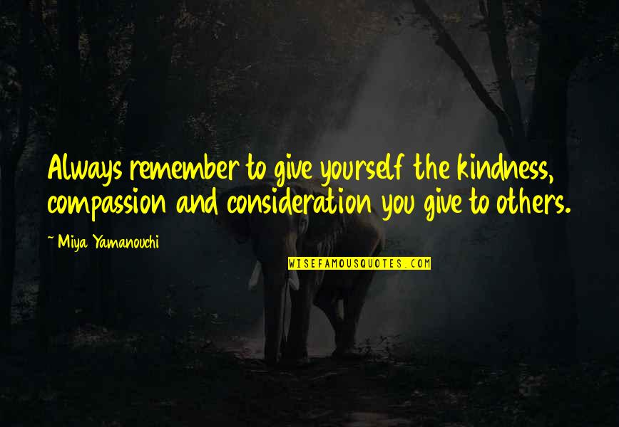 Always Remember To Love Quotes By Miya Yamanouchi: Always remember to give yourself the kindness, compassion Always Remember To Love Quotes By Miya Yamanouchi: Always remember to give yourself the kindness, compassion